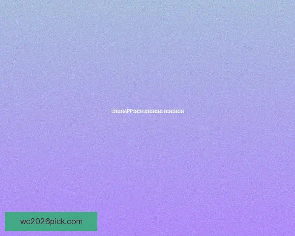 世界杯竞猜APP投注攻略 揭示精准预测技巧 提升您的投注胜率